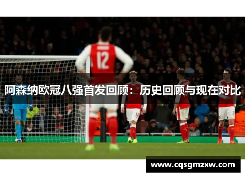 阿森纳欧冠八强首发回顾：历史回顾与现在对比